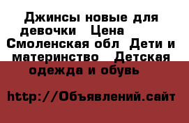 Джинсы новые для девочки › Цена ­ 750 - Смоленская обл. Дети и материнство » Детская одежда и обувь   